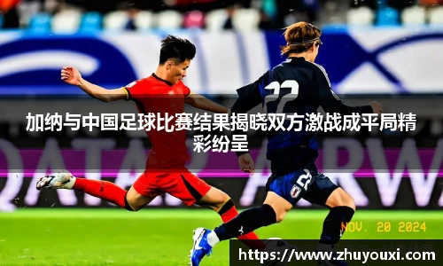 加纳与中国足球比赛结果揭晓双方激战成平局精彩纷呈