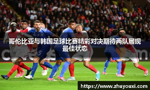 哥伦比亚与韩国足球比赛精彩对决期待两队展现最佳状态