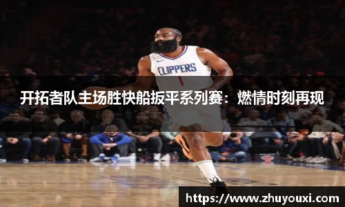 开拓者队主场胜快船扳平系列赛：燃情时刻再现