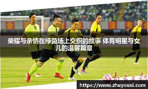 荣耀与亲情在绿茵场上交织的故事 体育明星与女儿的温馨篇章