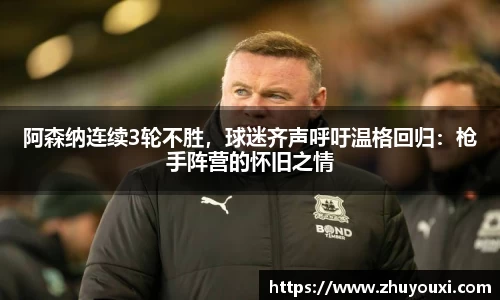 阿森纳连续3轮不胜，球迷齐声呼吁温格回归：枪手阵营的怀旧之情
