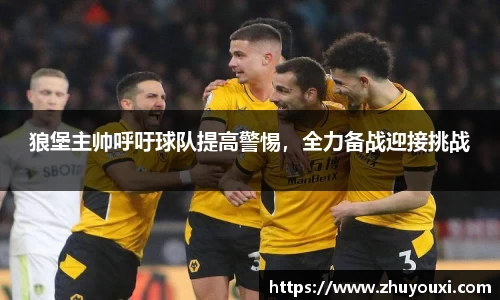 狼堡主帅呼吁球队提高警惕，全力备战迎接挑战