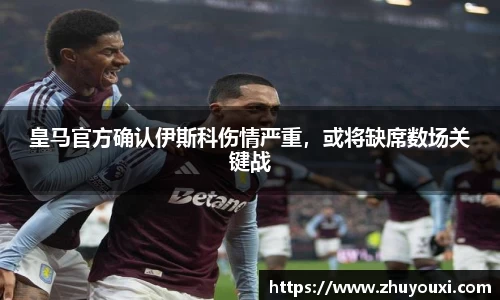 皇马官方确认伊斯科伤情严重，或将缺席数场关键战