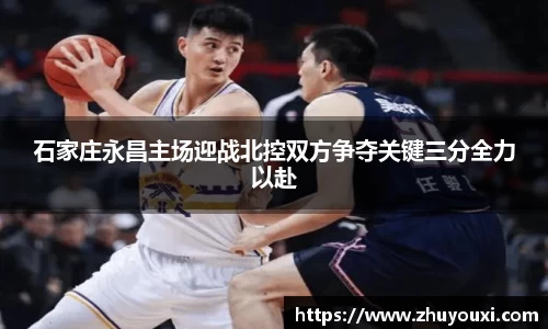 石家庄永昌主场迎战北控双方争夺关键三分全力以赴