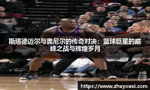 斯塔德迈尔与奥尼尔的传奇对决：篮球巨星的巅峰之战与辉煌岁月