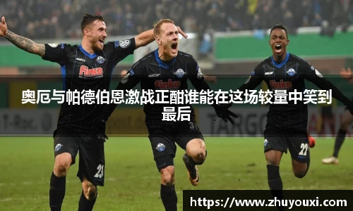奥厄与帕德伯恩激战正酣谁能在这场较量中笑到最后
