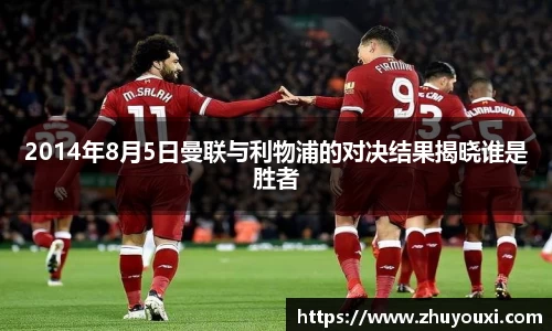 2014年8月5日曼联与利物浦的对决结果揭晓谁是胜者