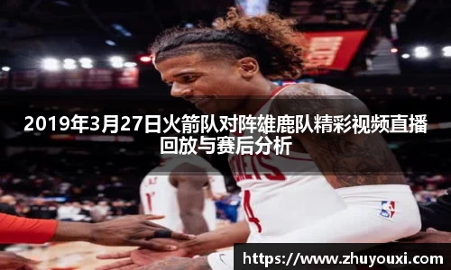 2019年3月27日火箭队对阵雄鹿队精彩视频直播回放与赛后分析