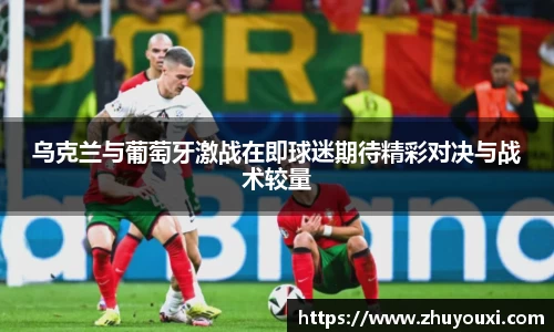 乌克兰与葡萄牙激战在即球迷期待精彩对决与战术较量