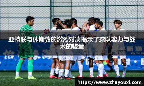 亚特联与休斯敦的激烈对决揭示了球队实力与战术的较量