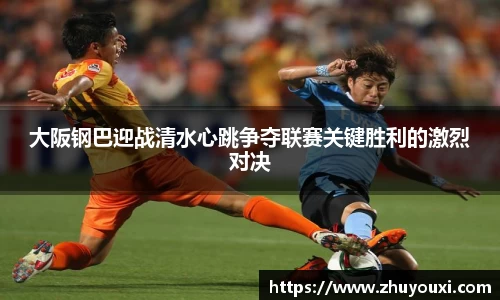 大阪钢巴迎战清水心跳争夺联赛关键胜利的激烈对决