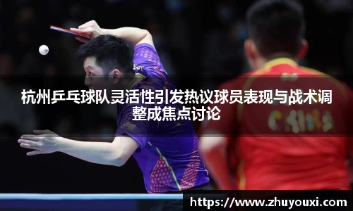 杭州乒乓球队灵活性引发热议球员表现与战术调整成焦点讨论