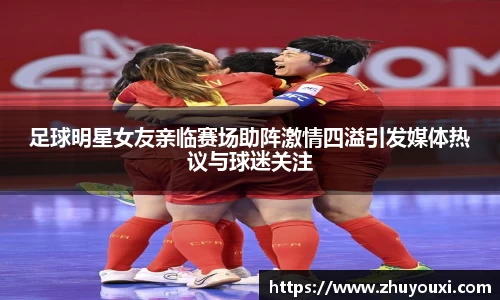 足球明星女友亲临赛场助阵激情四溢引发媒体热议与球迷关注